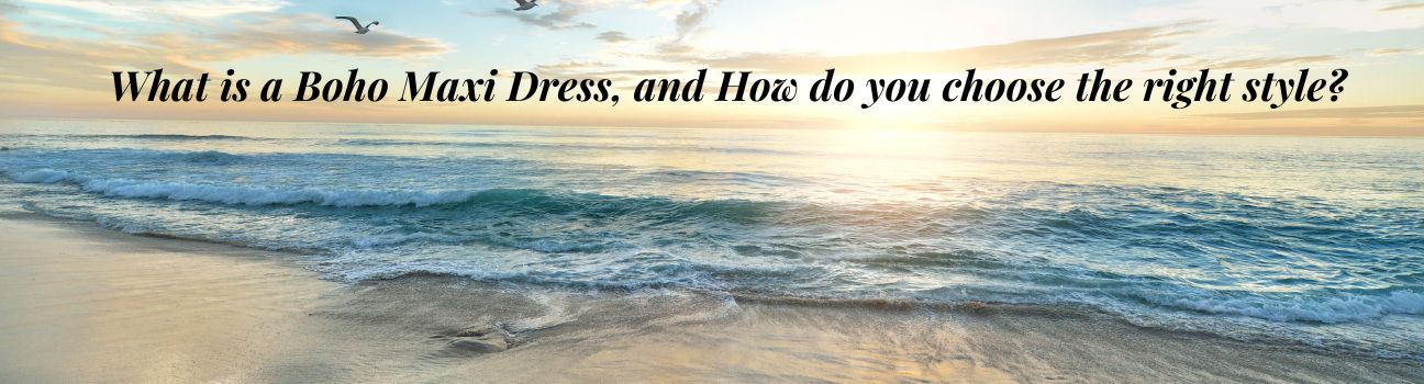 What is a Boho Maxi Dress, and How do you choose the right style? What is a Boho Maxi Dress, and How do you choose the right style?