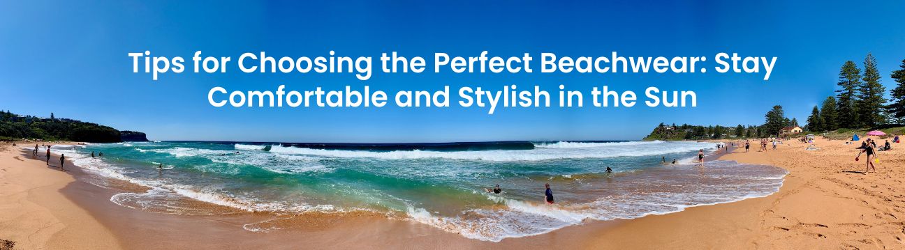Tips for Choosing the Perfect Beachwear: Stay Comfortable and Stylish in the Sun