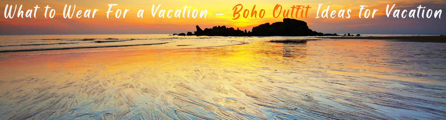 What to Wear For a Vacation? Boho Outfit Ideas for Vacation